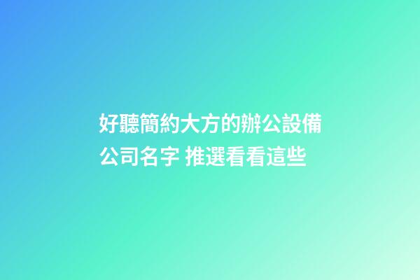 好聽簡約大方的辦公設備公司名字 推選看看這些-第1張-公司起名-玄機派